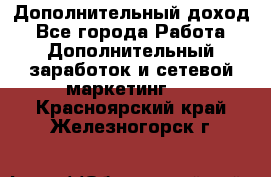 Дополнительный доход - Все города Работа » Дополнительный заработок и сетевой маркетинг   . Красноярский край,Железногорск г.